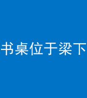 雅安阴阳风水化煞一百四十九——书桌位于梁下