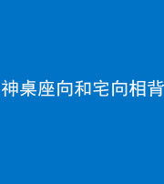 雅安阴阳风水化煞一百六十八——神桌座向和宅向相背